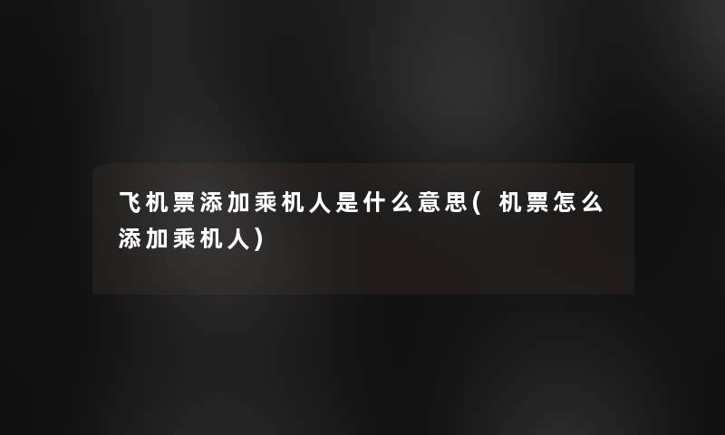 飞机票添加乘机人是什么意思(机票怎么添加乘机人)