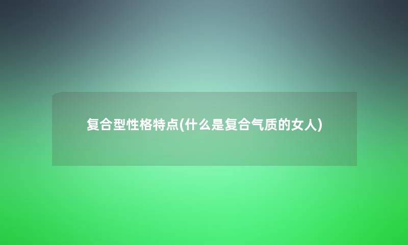 复合型性格特点(什么是复合气质的女人)