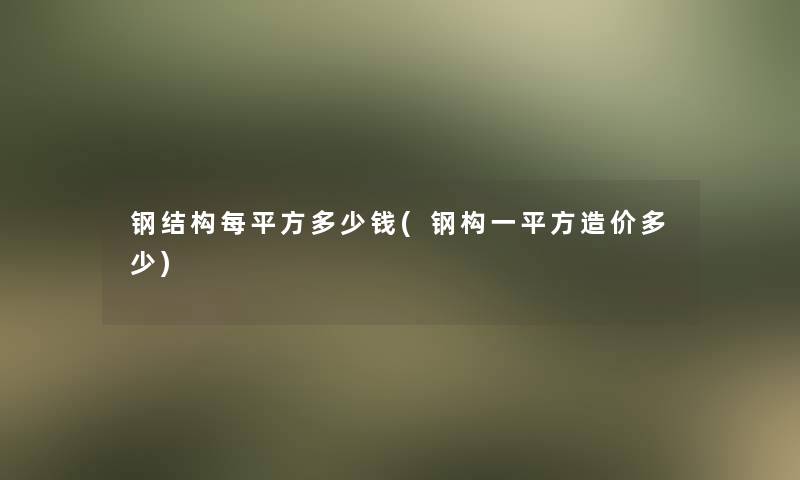 钢结构每平方多少钱(钢构一平方造价多少)