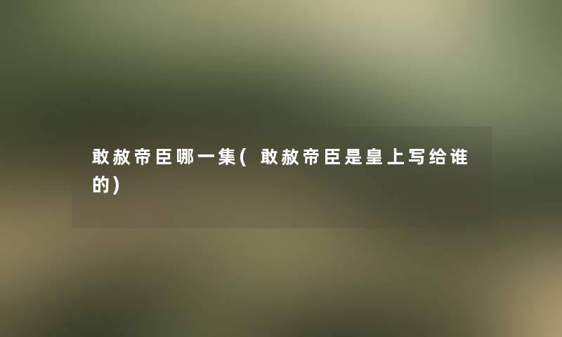 敢赦帝臣哪一集(敢赦帝臣是皇上写给谁的)