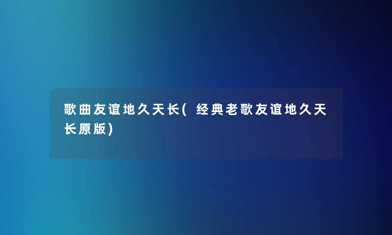 歌曲友谊地久天长(经典老歌友谊地久天长原版)