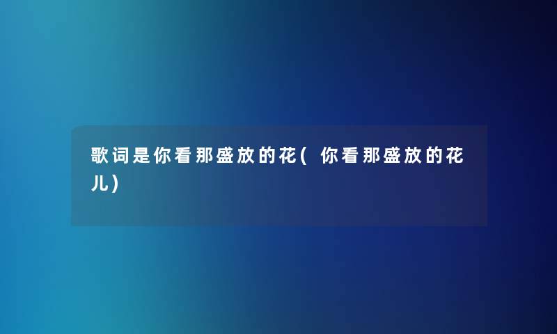 歌词是你看那盛放的花(你看那盛放的花儿)