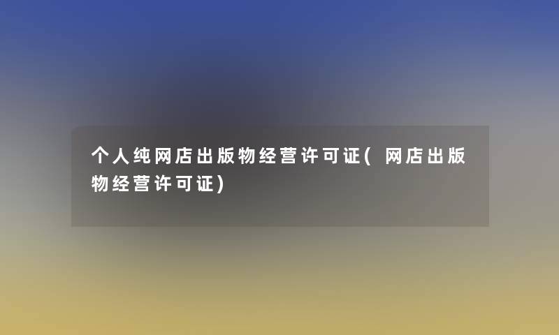 个人纯网店出版物经营许可证(网店出版物经营许可证)