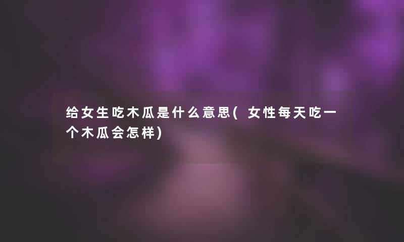 给女生吃木瓜是什么意思(女性每天吃一个木瓜会怎样)