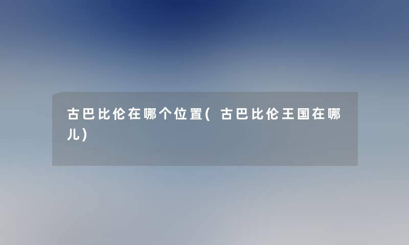 古巴比伦在哪个位置(古巴比伦王国在哪儿)