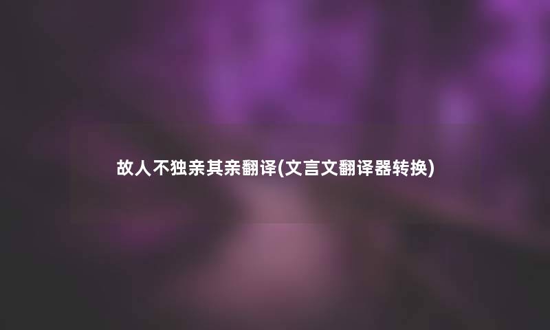 故人不独亲其亲翻译(文言文翻译器转换)