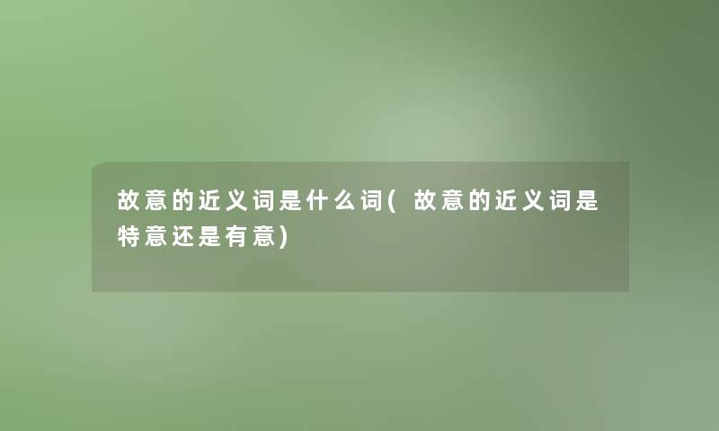 故意的近义词是什么词(故意的近义词是特意还是有意)