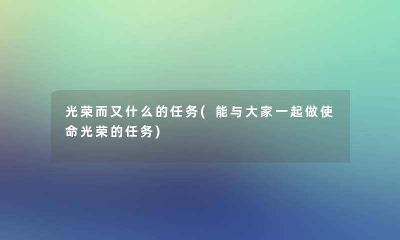 光荣而又什么的任务(能与大家一起做使命光荣的任务)