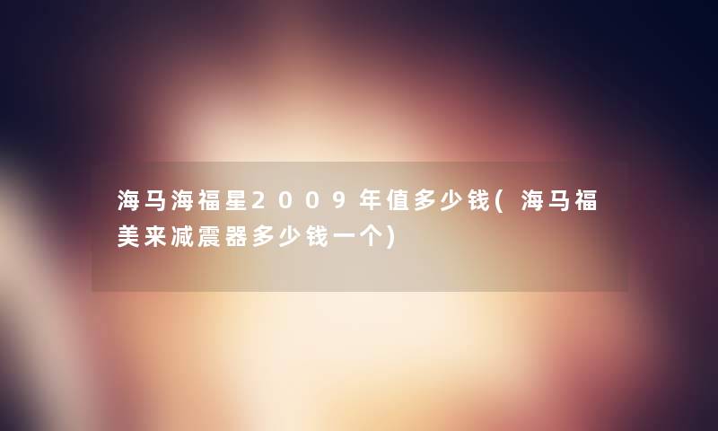 海马海福星2009年值多少钱(海马福美来减震器多少钱一个)