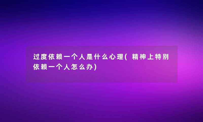 过度依赖一个人是什么心理(精神上特别依赖一个人怎么办)