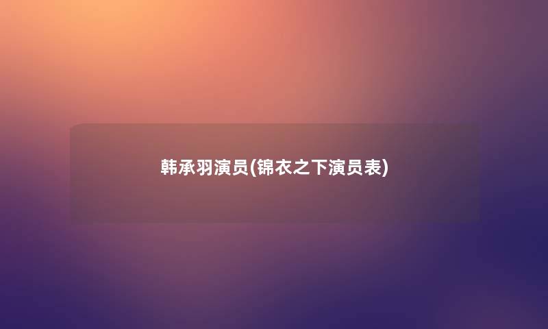 韩承羽演员(锦衣之下演员表)