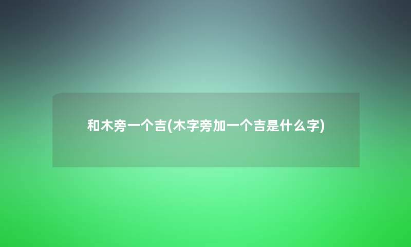 和木旁一个吉(木字旁加一个吉是什么字)