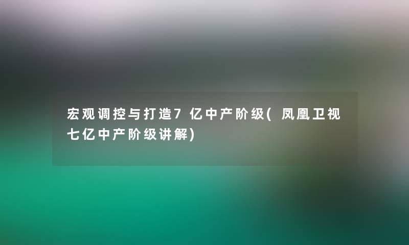 宏观调控与打造7亿中产阶级(凤凰卫视七亿中产阶级讲解)