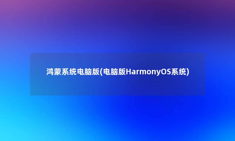 鸿蒙系统电脑版(电脑版HarmonyOS系统)