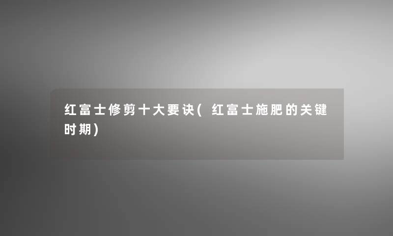 红富士修剪一些要诀(红富士施肥的关键时期)