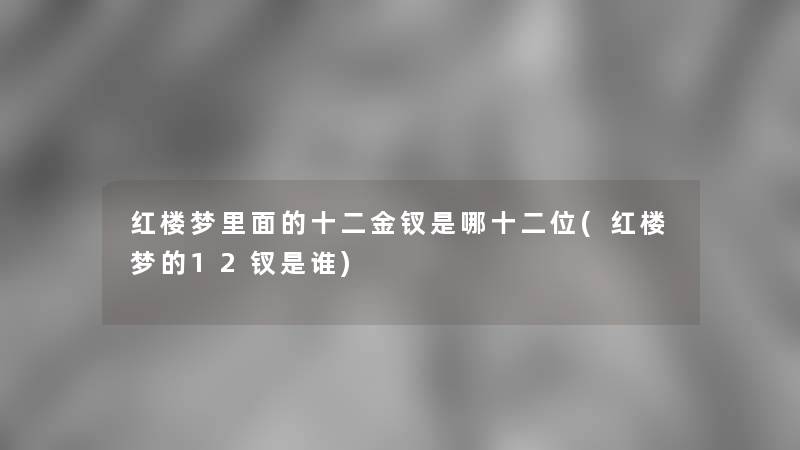 红楼梦里面的十二金钗是哪十二位(红楼梦的12钗是谁)