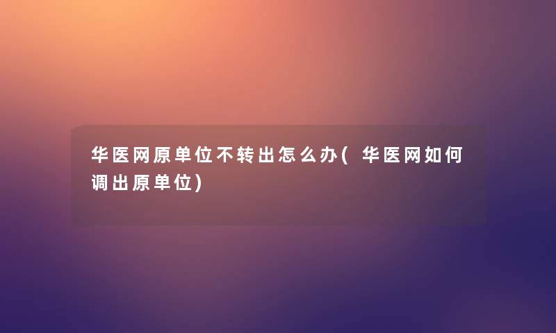 华医网原单位不转出怎么办(华医网如何调出原单位)