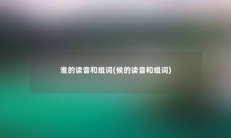 淮的读音和组词(候的读音和组词)