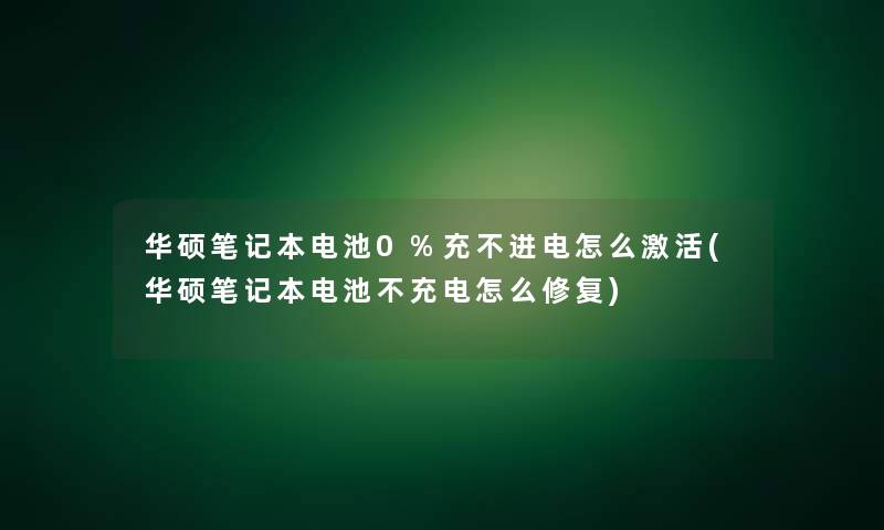 华硕笔记本电池0%充不进电怎么激活(华硕笔记本电池不充电怎么修复)