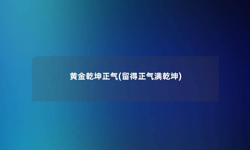 黄金乾坤正气(留得正气满乾坤)