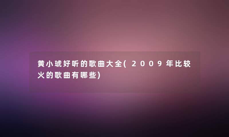 黄小琥好听的歌曲大全(2009年比较火的歌曲有哪些)