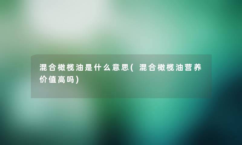 混合橄榄油是什么意思(混合橄榄油营养价值高吗)