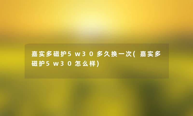 嘉实多磁护5w30多久换一次(嘉实多磁护5w30怎么样)