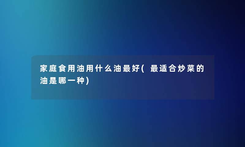 家庭食用油用什么油好(适合炒菜的油是哪一种)