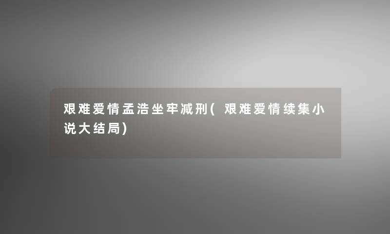 艰难爱情孟浩坐牢减刑(艰难爱情续集小说大结局)