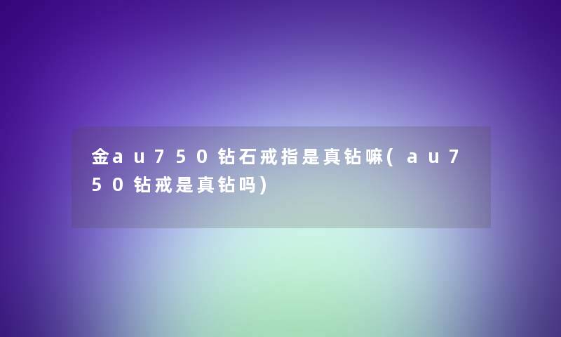 金au750钻石戒指是真钻嘛(au750钻戒是真钻吗)