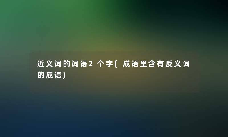 近义词的词语2个字(成语里含有反义词的成语)