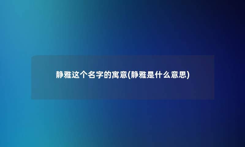 静雅这个名字的寓意(静雅是什么意思)