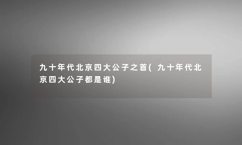 九十年代北京四大公子之首(九十年代北京四大公子都是谁)