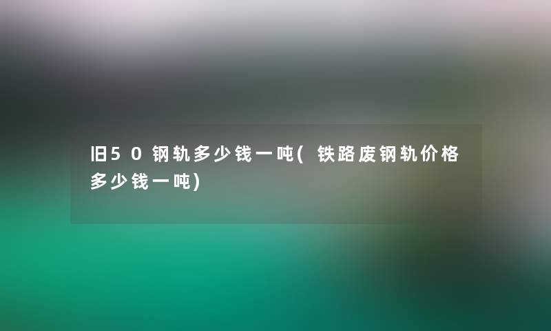 旧50钢轨多少钱一吨(铁路废钢轨价格多少钱一吨)