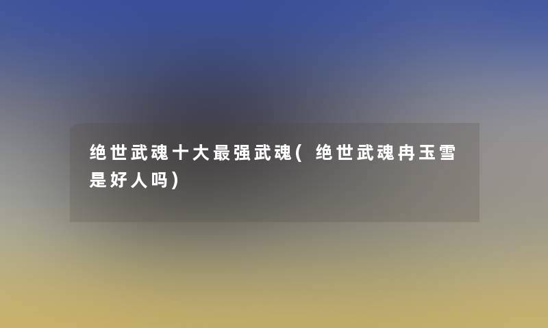 绝世武魂一些强武魂(绝世武魂冉玉雪是好人吗)