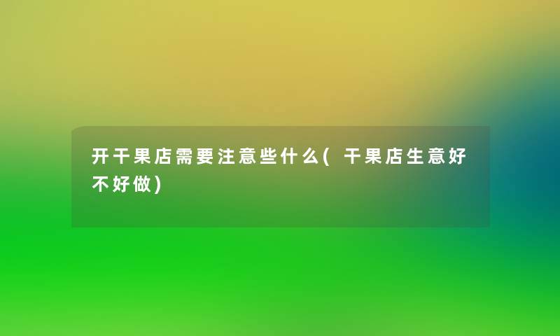 开干果店需要注意些什么(干果店生意好不好做)