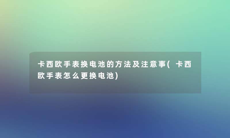 卡西欧手表换电池的方法及事(卡西欧手表怎么更换电池)