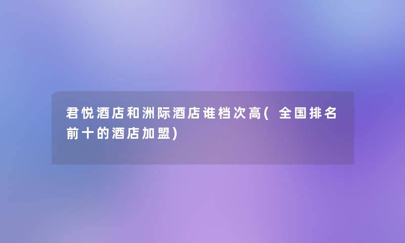 君悦酒店和洲际酒店谁档次高(全国推荐前十的酒店加盟)