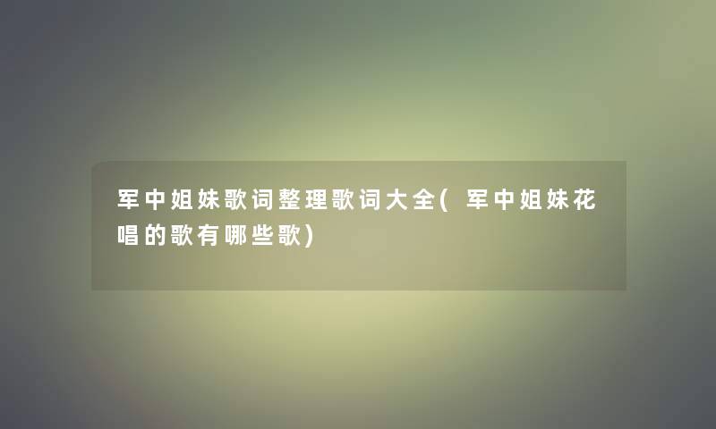 军中姐妹歌词整理歌词大全(军中姐妹花唱的歌有哪些歌)