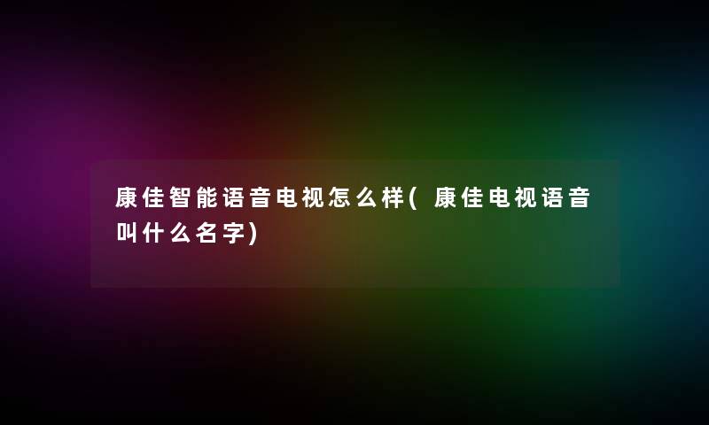 康佳智能语音电视怎么样(康佳电视语音叫什么名字)