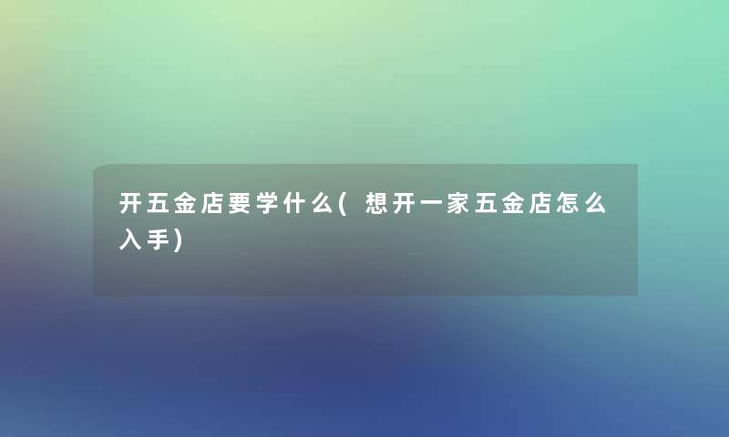 开五金店要学什么(想开一家五金店怎么入手)