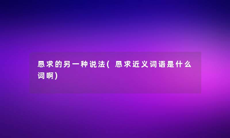 恳求的另一种说法(恳求近义词语是什么词啊)