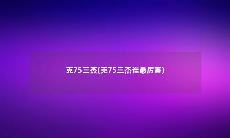 克75三杰(克75三杰谁厉害)