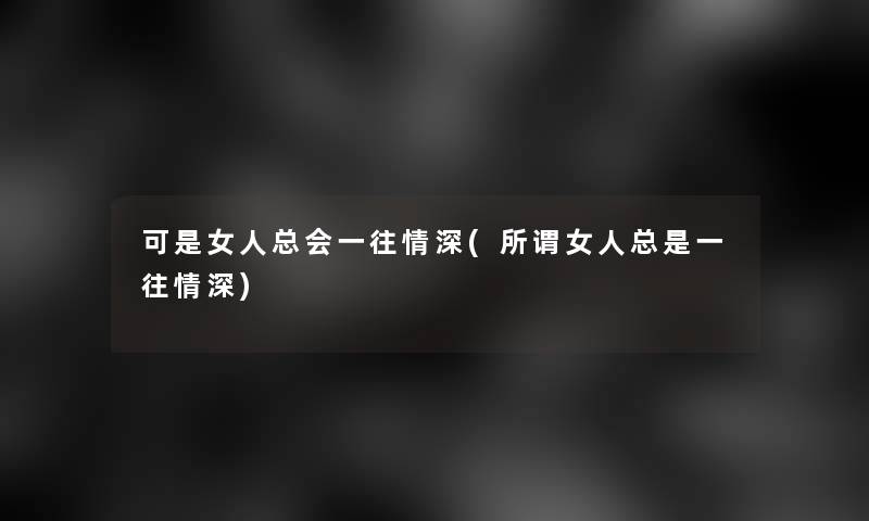 可是女人总会一往情深(所谓女人总是一往情深)