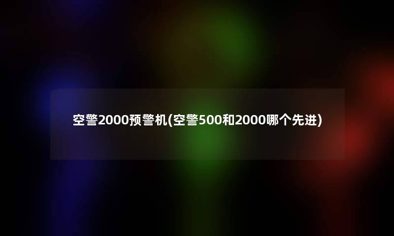 空警2000预警机(空警500和2000哪个先进)