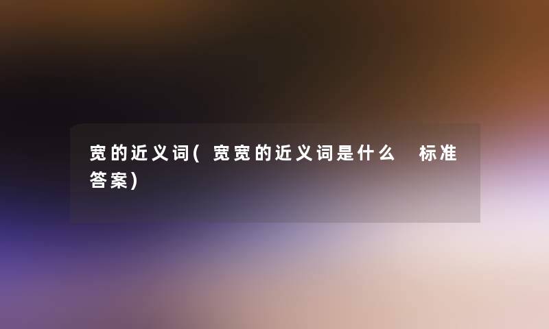 宽的近义词(宽宽的近义词是什么 标准答案)