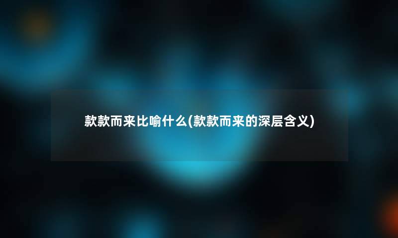 款款而来比喻什么(款款而来的深层含义)