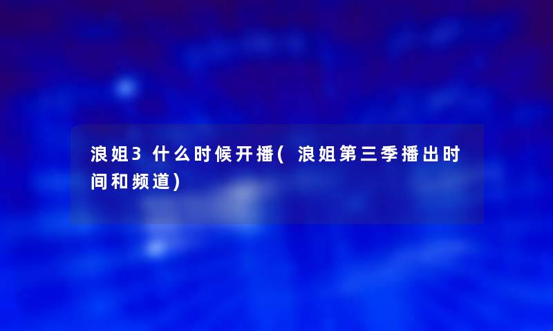 浪姐3什么时候开播(浪姐第三季播出时间和频道)