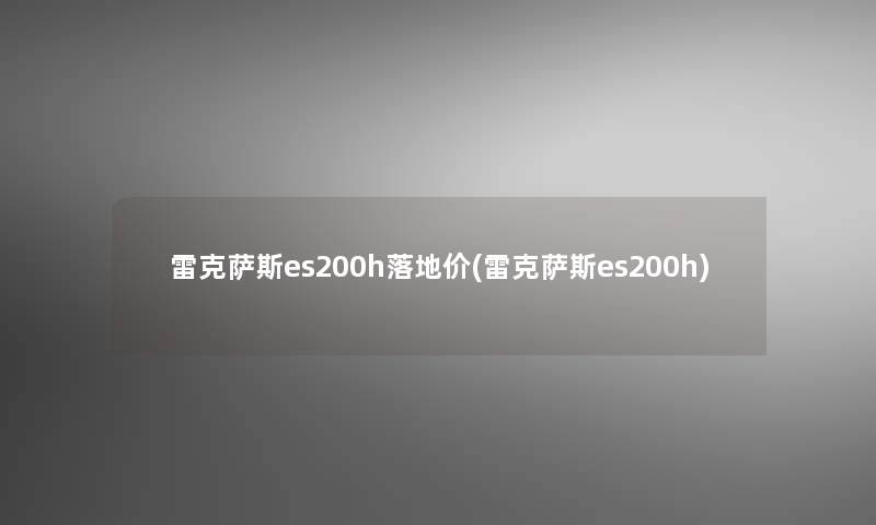 雷克萨斯es200h落地价(雷克萨斯es200h)