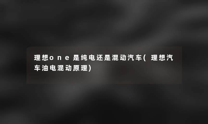 理想one是纯电还是混动汽车(理想汽车油电混动原理)